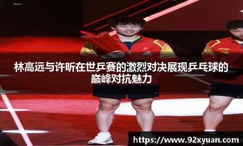林高远与许昕在世乒赛的激烈对决展现乒乓球的巅峰对抗魅力